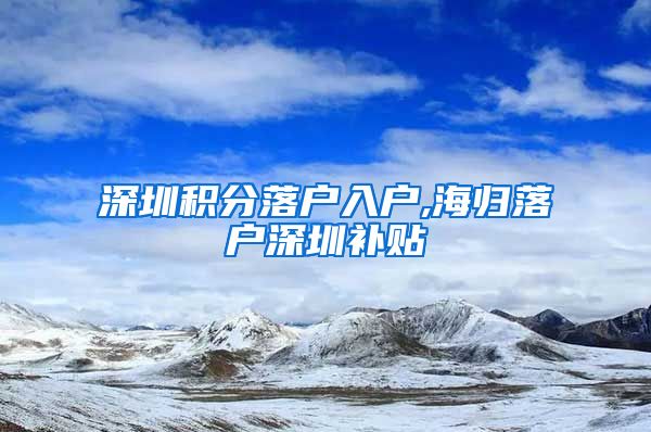 深圳积分落户入户,海归落户深圳补贴