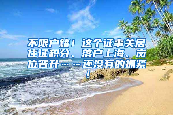 不限户籍！这个证事关居住证积分、落户上海、岗位晋升……还没有的抓紧！