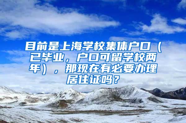 目前是上海学校集体户口（已毕业，户口可留学校两年），那现在有必要办理居住证吗？