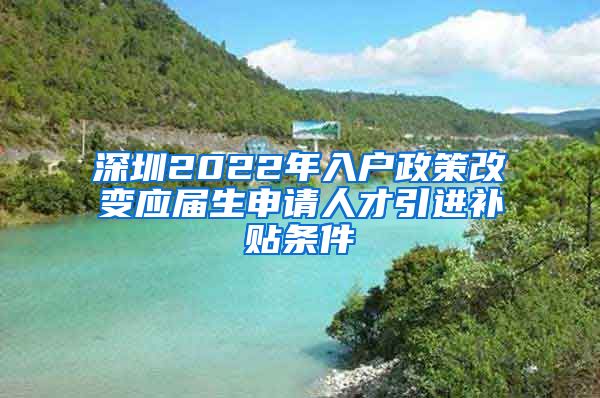 深圳2022年入户政策改变应届生申请人才引进补贴条件