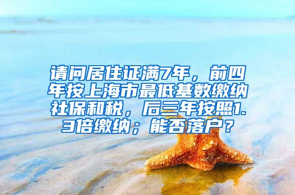 请问居住证满7年，前四年按上海市最低基数缴纳社保和税，后三年按照1.3倍缴纳；能否落户？