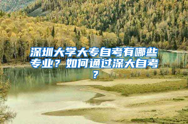 深圳大学大专自考有哪些专业？如何通过深大自考？