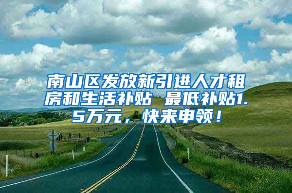 南山区发放新引进人才租房和生活补贴 最低补贴1.5万元，快来申领！