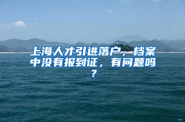 上海人才引进落户，档案中没有报到证，有问题吗？
