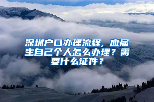 深圳户口办理流程, 应届生自己个人怎么办理？需要什么证件？