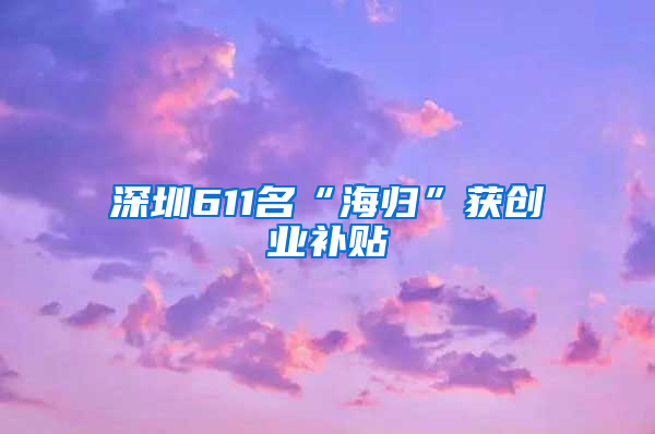 深圳611名“海归”获创业补贴