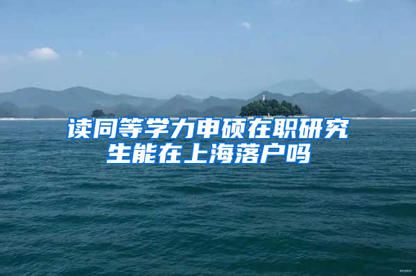 读同等学力申硕在职研究生能在上海落户吗