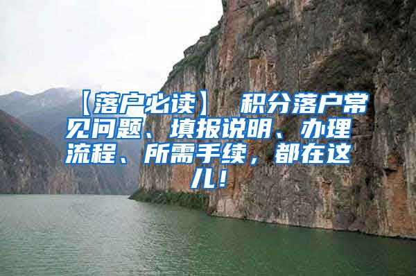 【落户必读】 积分落户常见问题、填报说明、办理流程、所需手续，都在这儿！