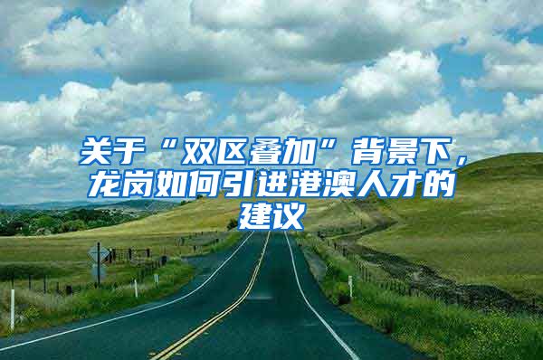 关于“双区叠加”背景下，龙岗如何引进港澳人才的建议