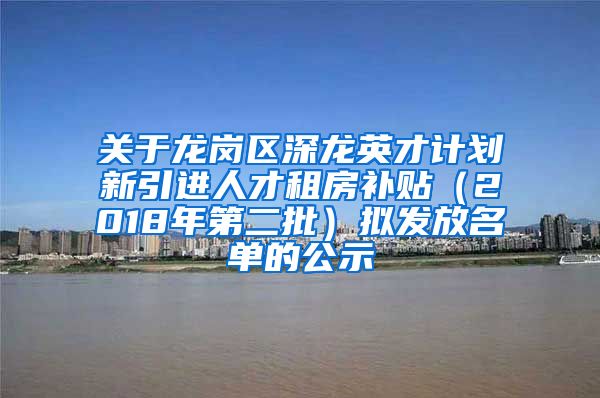 关于龙岗区深龙英才计划新引进人才租房补贴（2018年第二批）拟发放名单的公示