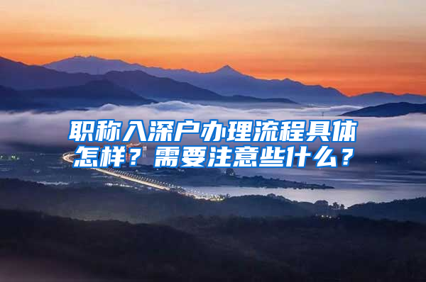 职称入深户办理流程具体怎样？需要注意些什么？
