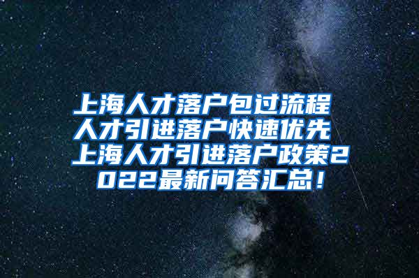 上海人才落户包过流程 人才引进落户快速优先 上海人才引进落户政策2022最新问答汇总！