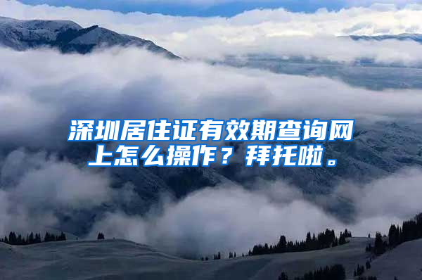 深圳居住证有效期查询网上怎么操作？拜托啦。
