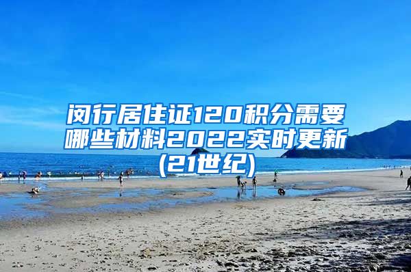 闵行居住证120积分需要哪些材料2022实时更新(21世纪)