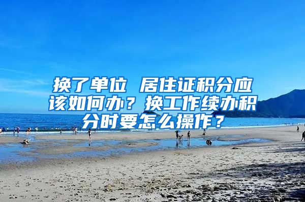 换了单位 居住证积分应该如何办？换工作续办积分时要怎么操作？