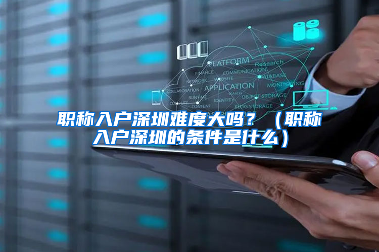 职称入户深圳难度大吗？（职称入户深圳的条件是什么）