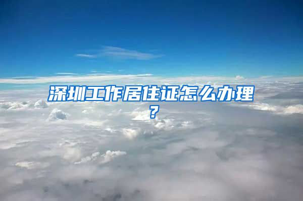深圳工作居住证怎么办理？