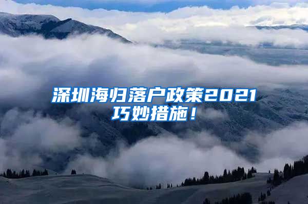 深圳海归落户政策2021巧妙措施！