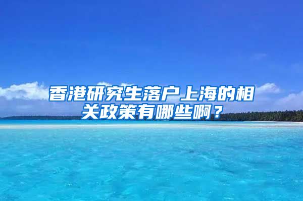 香港研究生落户上海的相关政策有哪些啊？