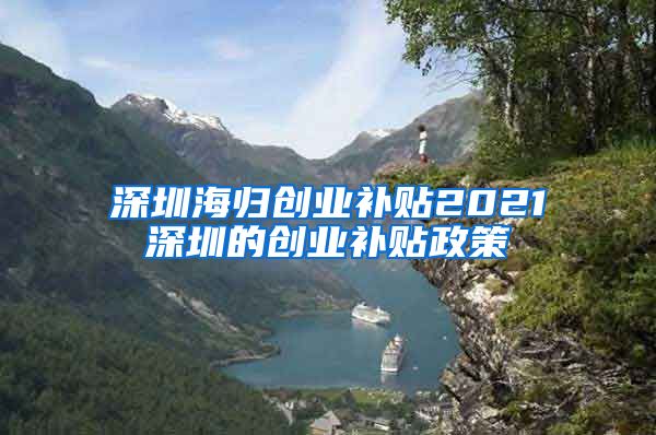 深圳海归创业补贴2021深圳的创业补贴政策