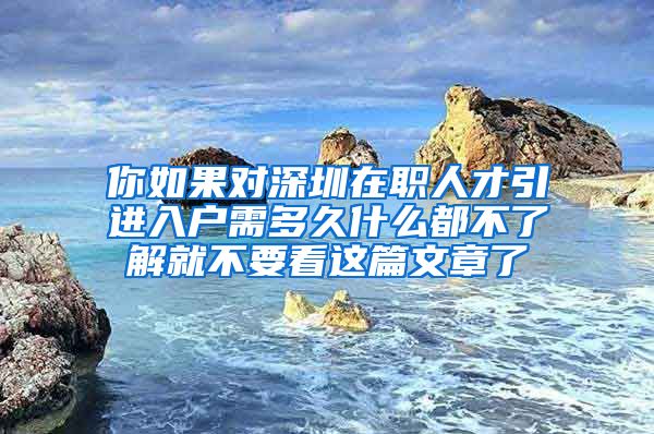 你如果对深圳在职人才引进入户需多久什么都不了解就不要看这篇文章了