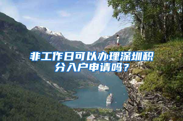 非工作日可以办理深圳积分入户申请吗？