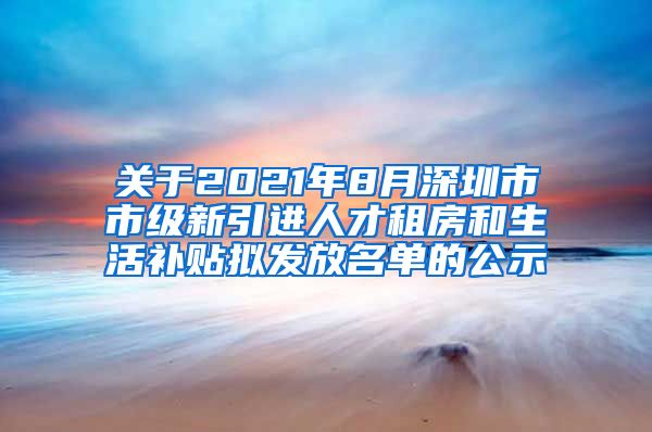 关于2021年8月深圳市市级新引进人才租房和生活补贴拟发放名单的公示