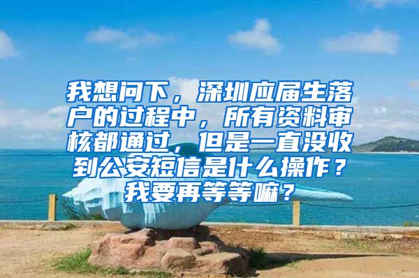 我想问下，深圳应届生落户的过程中，所有资料审核都通过，但是一直没收到公安短信是什么操作？我要再等等嘛？