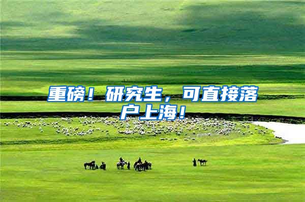 重磅！研究生，可直接落户上海！