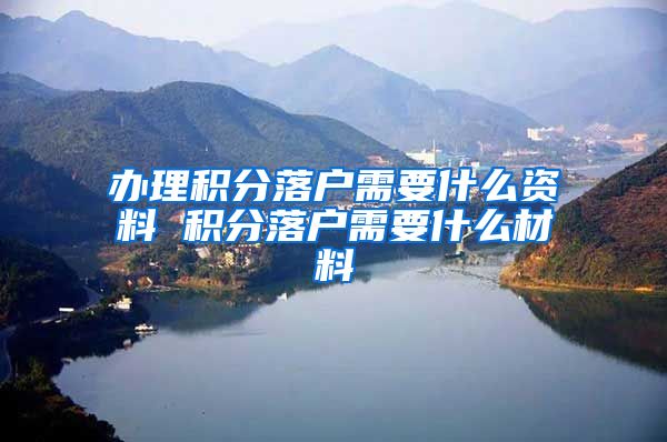 办理积分落户需要什么资料 积分落户需要什么材料