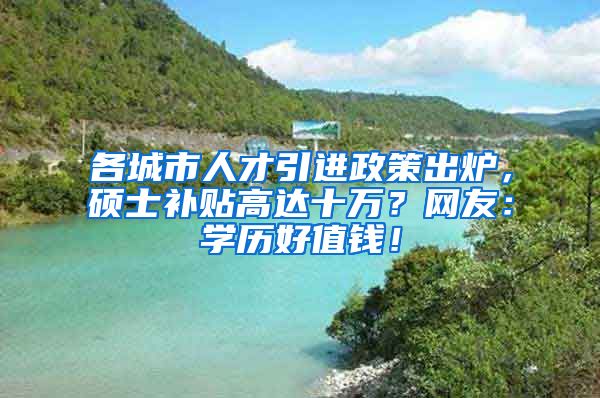 各城市人才引进政策出炉，硕士补贴高达十万？网友：学历好值钱！