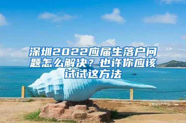 深圳2022应届生落户问题怎么解决？也许你应该试试这方法