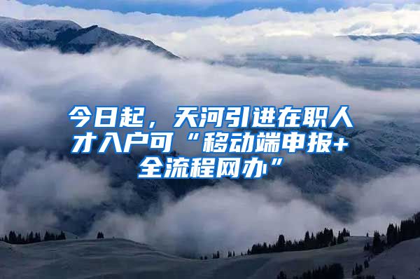 今日起，天河引进在职人才入户可“移动端申报+全流程网办”