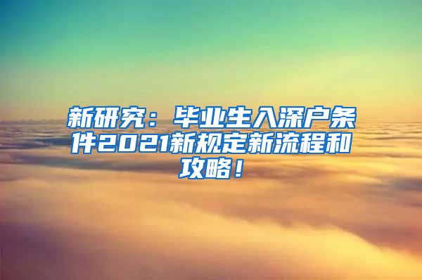 新研究：毕业生入深户条件2021新规定新流程和攻略！