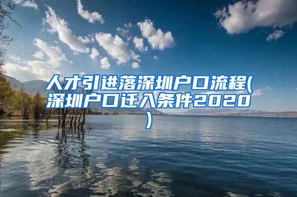 人才引进落深圳户口流程(深圳户口迁入条件2020)