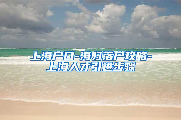上海户口-海归落户攻略-上海人才引进步骤