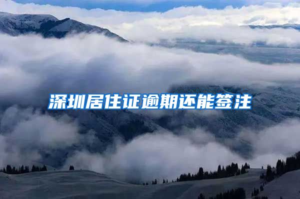 深圳居住证逾期还能签注