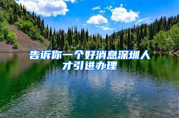 告诉你一个好消息深圳人才引进办理