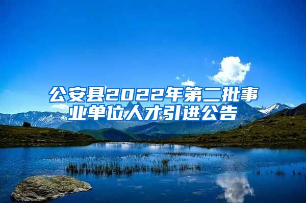 公安县2022年第二批事业单位人才引进公告