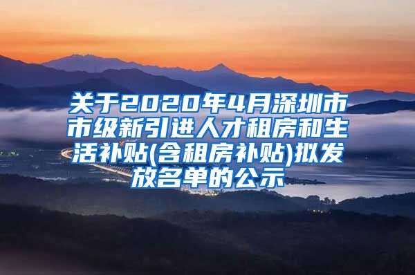 关于2020年4月深圳市市级新引进人才租房和生活补贴(含租房补贴)拟发放名单的公示