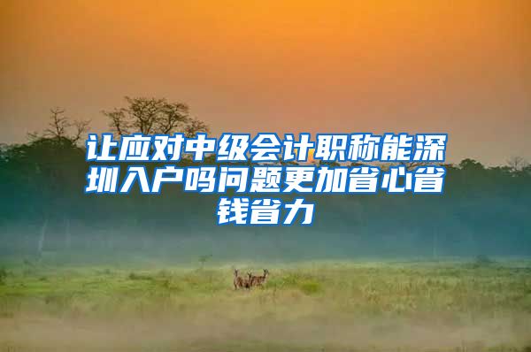 让应对中级会计职称能深圳入户吗问题更加省心省钱省力