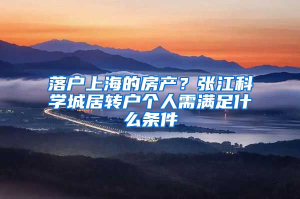 落户上海的房产？张江科学城居转户个人需满足什么条件