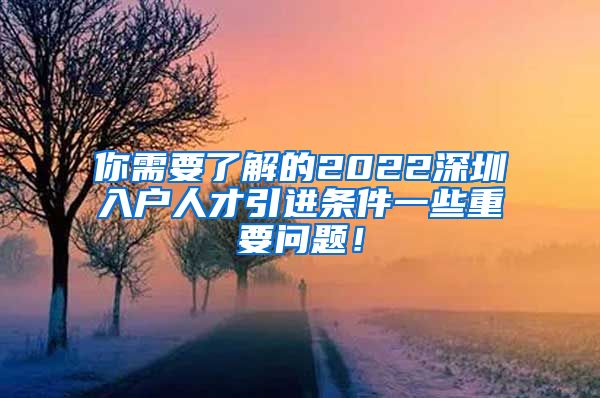 你需要了解的2022深圳入户人才引进条件一些重要问题！