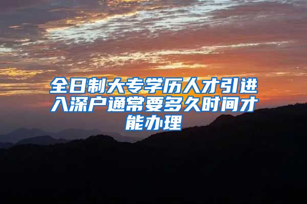 全日制大专学历人才引进入深户通常要多久时间才能办理