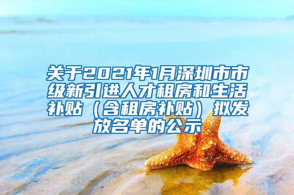 关于2021年1月深圳市市级新引进人才租房和生活补贴（含租房补贴）拟发放名单的公示