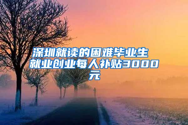 深圳就读的困难毕业生 就业创业每人补贴3000元