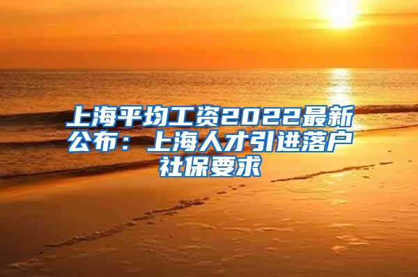 上海平均工资2022最新公布：上海人才引进落户社保要求