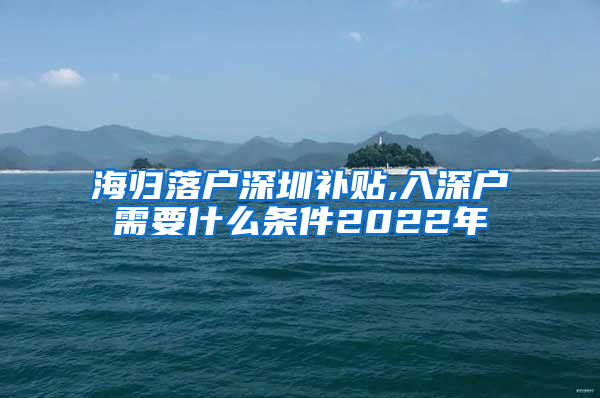 海归落户深圳补贴,入深户需要什么条件2022年