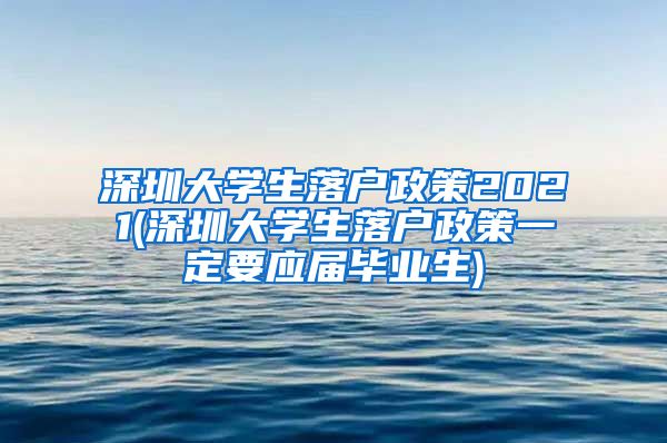 深圳大学生落户政策2021(深圳大学生落户政策一定要应届毕业生)