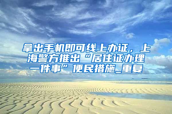 拿出手机即可线上办证，上海警方推出“居住证办理一件事”便民措施_重复